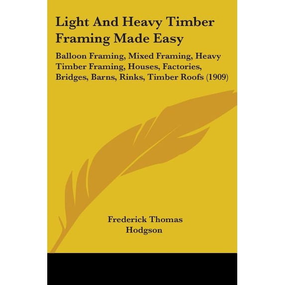 Light And Heavy Timber Framing Made Easy : Balloon Framing, Mixed Framing, Heavy Timber Framing, Houses, Factories, Bridges, Barns, Rinks, Timber Roofs (1909) (Paperback)
