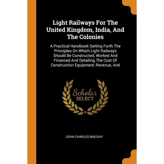 Light Railways for the United Kingdom, India, and the Colonies: A Practical Handbook Setting Forth the Principles on Which Light Railways Should Be Co Paperback