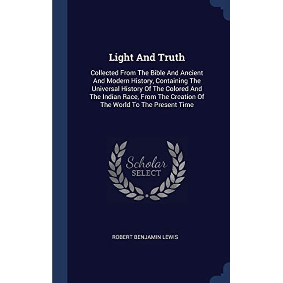 Light And Truth: Collected From The Bible And Ancient And Modern History, Containing The Universal History Of The Colored And The India -- Robert Benjamin Lewis