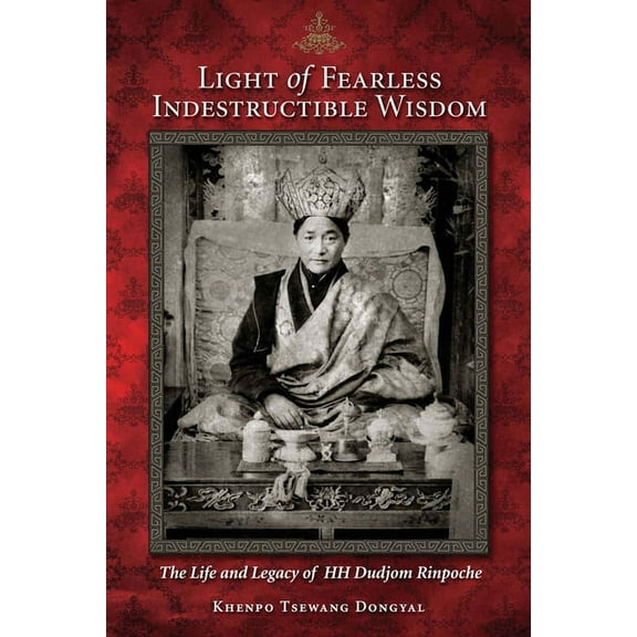 Light of Fearless Indestructible Wisdom : The Life and Legacy of His Holiness Dudjom Rinpoche (Paperback)