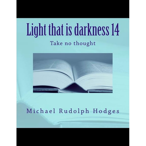 Light that is darkness 14: Take no thought Light the is darkness Volume 14 Paperback 1979682593 9781979682596 Mr. Michael Rudolph Hodges