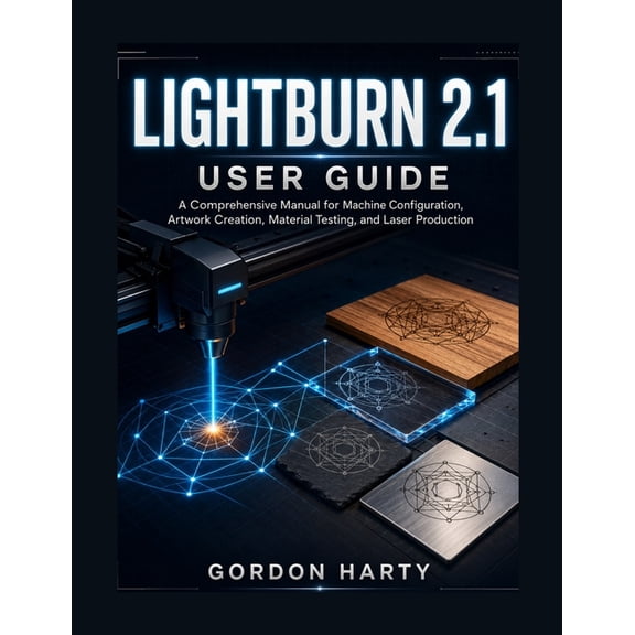 LightBurn 2.1 User Guide: A Comprehensive Manual for Machine Configuration, Artwork Creation, Material Testing, and Lase, (Paperback)
