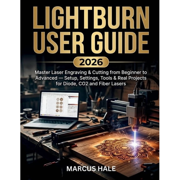 LightBurn User Guide 2026: Master Laser Engraving & Cutting from Beginner to Advanced - Setup, Settings, Tools & Real Pr, (Paperback)