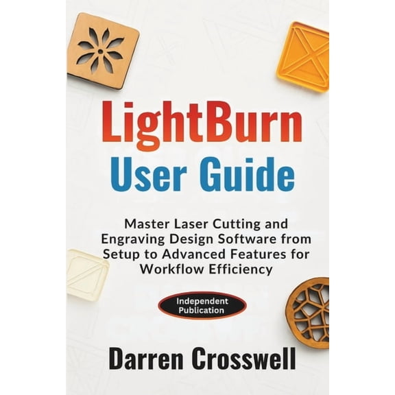 LightBurn User Guide: Master Laser Cutting and Engraving Design Software from Setup to Advanced Features for Workflow Ef, (Paperback)