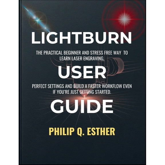 LightBurn User Guide: The Practical Beginner and Stress Free Way to Learn Laser Engraving, Perfect Settings and Build a , (Paperback)