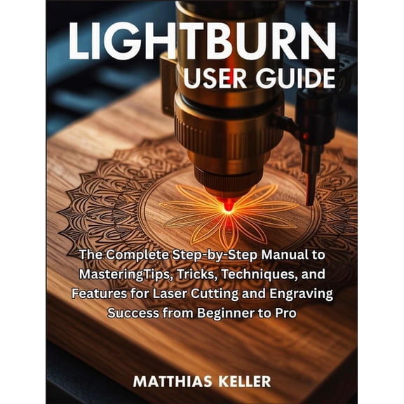 LightBurn User Guide: The Complete Step-by-Step Manual to MasteringTips, Tricks, Techniques, and Features for Laser Cutt, (Paperback)