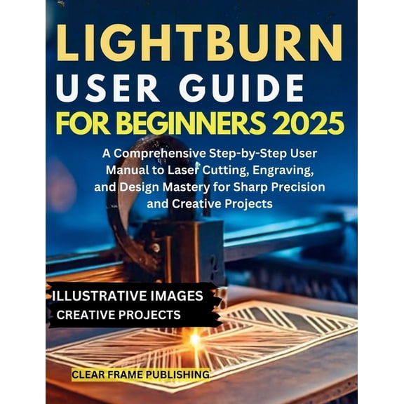 LightBurn User Guide for Beginners 2025: A Comprehensive Step-by-Step User Manual to Laser Cutting, Engraving, and Desig, (Paperback)