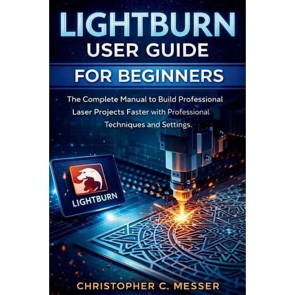 LightBurn User Guide for Beginners: The Complete Manual to Build Professional Laser Projects Faster with Professional Te, (Paperback)