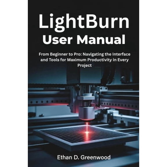 LightBurn User Manual: From Beginner to Pro: Navigating the Interface and Tools for Maximum Productivity in Every Projec, (Paperback)