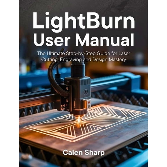 LightBurn User Manual: The Ultimate Step-by-Step Guide for Laser Cutting, Engraving and Design Mastery, (Paperback)