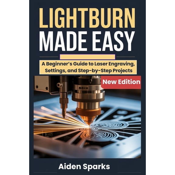 Lightburn Made Easy: A Beginner's Guide to Laser Engraving, Settings, and Step-by-Step Projects, (Paperback)