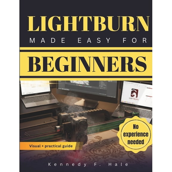 Lightburn Made Easy for Beginners: A Visual Step-by-Step Guide To Laser Engraving & Cutting, Fast Setup, Avoiding Costly, (Paperback)