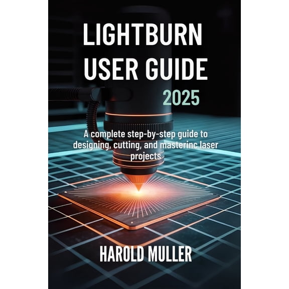 Lightburn User Guide 2025: A Complete Step-by-Step Guide to Designing, Cutting, and Mastering Laser Projects, (Paperback)