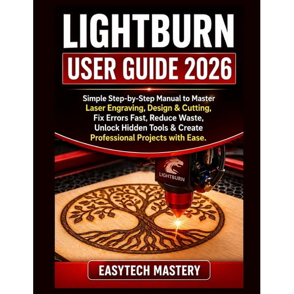 Lightburn User Guide 2026: Simple Step-by-Step Manual to Master Laser Engraving, Design & Cutting; Fix Errors Fast, Redu, (Paperback)