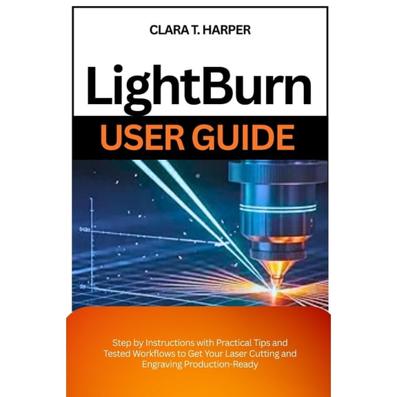 Lightburn User Guide: Step by Instructions with Practical Tips and Tested Workflows to Get Your Laser Cutting and Engrav, (Paperback)