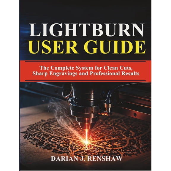 Lightburn User Guide: The Complete System for Clean Cuts, Sharp Engravings and Professional Results, (Paperback)