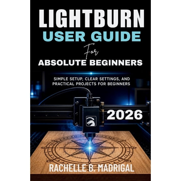 Lightburn User Guide for Absolute Beginners: Simple Setup, Clear Settings, and Practical Projects for Beginners, (Paperback)