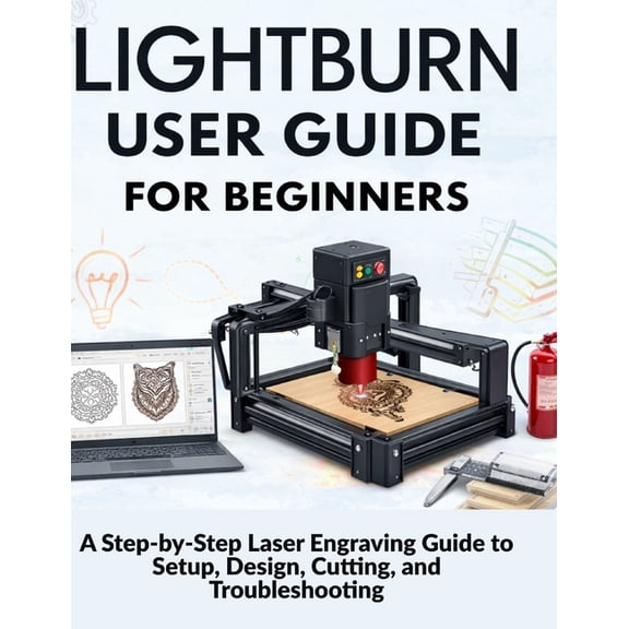 Lightburn User Guide for Beginners: A Step-by-Step Laser Engraving Guide to Setup, Design, Cutting, and Troubleshooting, (Paperback)