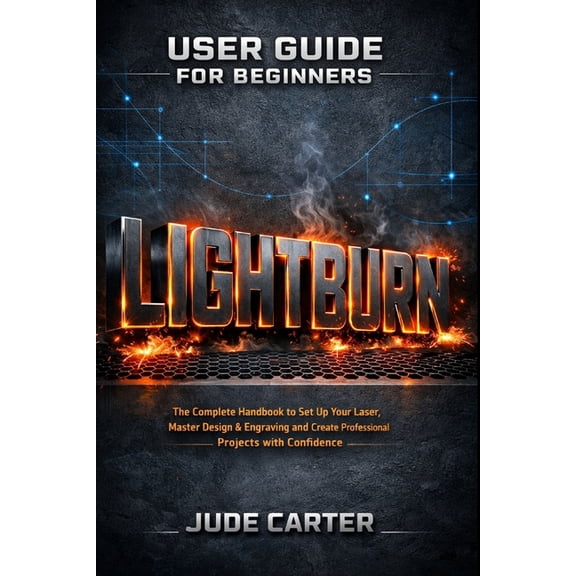 Lightburn User Guide for Beginners: The Complete Handbook to Set Up Your Laser, Master Design & Engraving and Create, (Paperback)