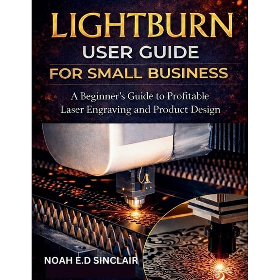Lightburn User Guide for Small Business: A Beginner's Guide to Profitable Laser Engraving and Product Design, (Paperback)