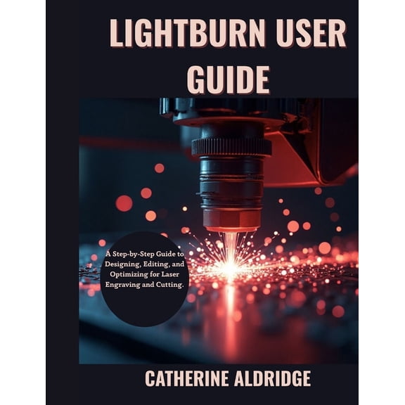 Lightburn user guide: A step-by-step guide to designing, editing and optimizing for laser engraving and cutting., (Paperback)
