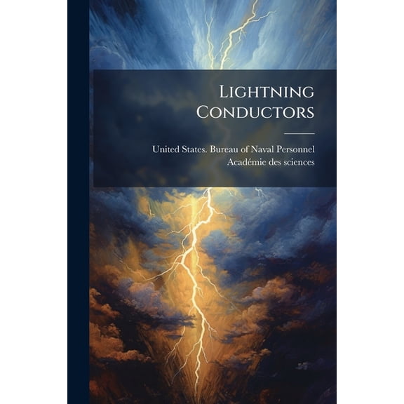 Lightning Conductors : Lightning Conductors Of Ships. Explanations Relative To Those Employed On Board Ships Of The United States Navy. Notes On Lightning Conductors For Powder Magazines From The Report Of The French Academy Of Sciences, March, 1867 (Paperback)