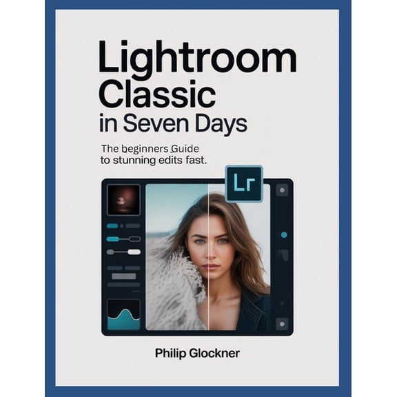 Lightroom Classic in 7 Days: A Beginner's Guide to Stunning Edits Fast, (Paperback)