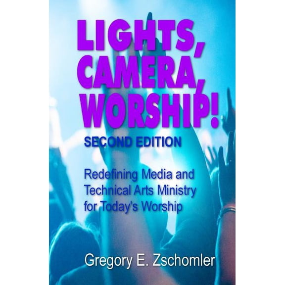 Lights, Camera, Worship!: Redefining Media and Technical Arts Ministry for Today's Worship (Paperback) by Gregory E Zschomler