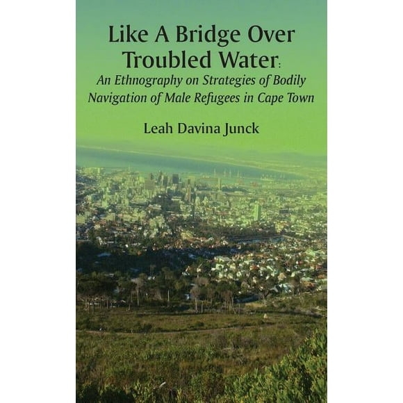 Like A Bridge Over Troubled Water: An Ethnography on Strategies of Bodily Navigation of Male Refugees in Cape Town (Paperback)