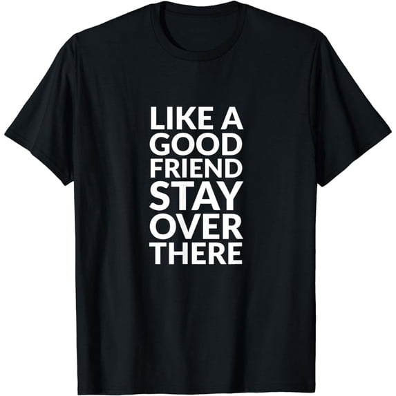 Like a good friend stay over there T-Shirt