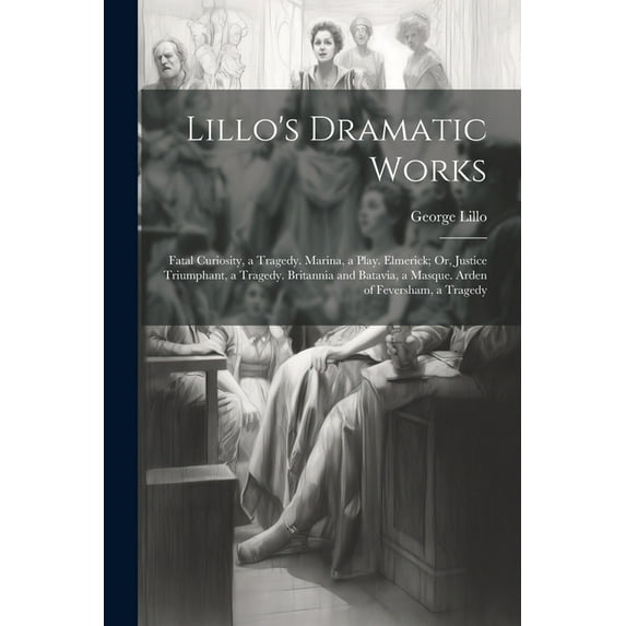 Lillo's Dramatic Works: Fatal Curiosity, a Tragedy. Marina, a Play. Elmerick; Or, Justice Triumphant, a Tragedy. Britannia and Batavia, a Masque. Arden of Feversham, a Tragedy (Paperback)