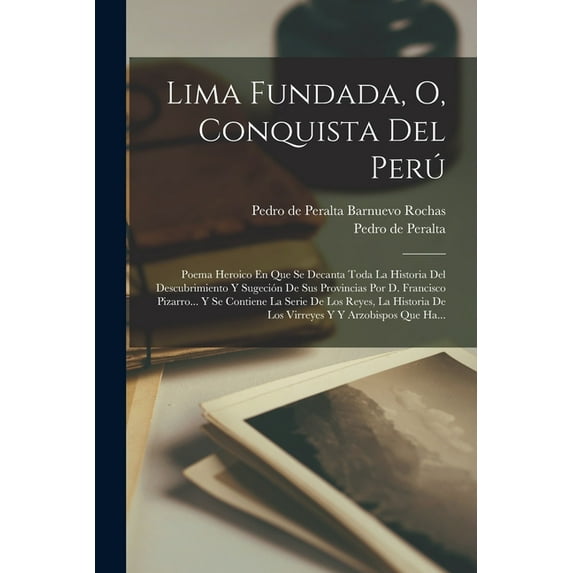 Lima Fundada, O, Conquista Del Per?: Poema Heroico En Que Se Decanta Toda La Historia Del Descubrimiento Y Sugeci?n De Sus Provincias Por D. Francisco