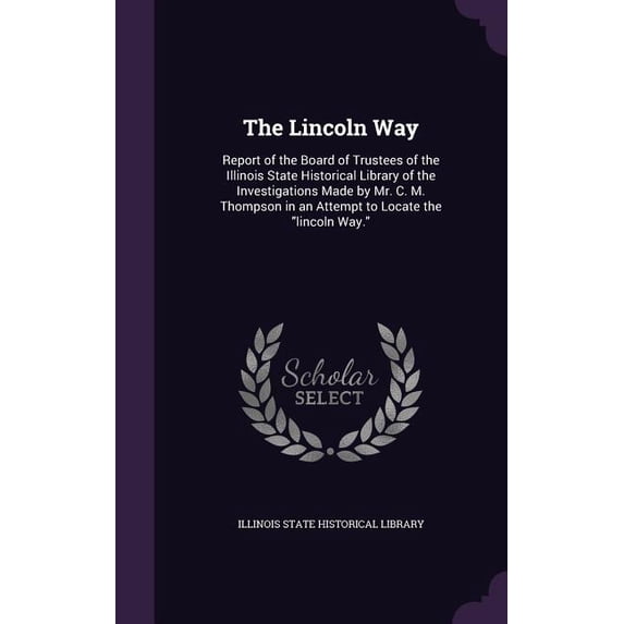 The Lincoln Way : Report of the Board of Trustees of the Illinois State Historical Library of the Investigations Made by Mr. C. M. Thompson in an Attempt to Locate the "lincoln Way." (Hardcover)