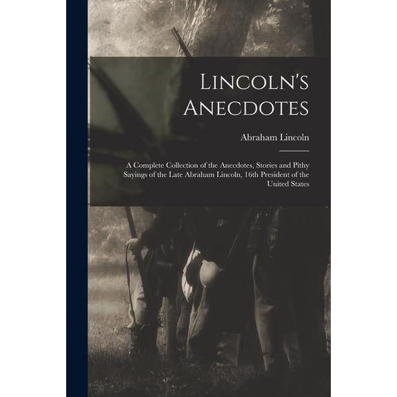 Lincoln's Anecdotes: A Complete Collection of the Anecdotes, Stories and Pithy Sayings of the Late Abraham Lincoln, 16th, (Paperback)