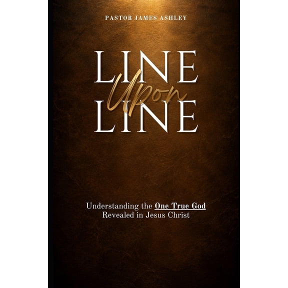 Line Upon Line: Understanding the One True God Revealed in Jesus Christ, (Paperback)