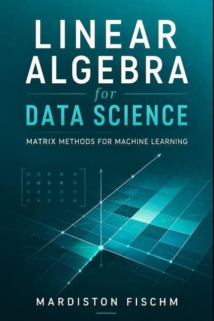 Linear Algebra for Data Science: Matrix Methods for Machine Learning ...