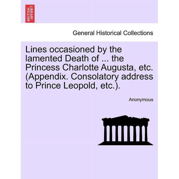Lines Occasioned by the Lamented Death of ... the Princess Charlotte Augusta, Etc. (Appendix. Consolatory Address to Prince Leopold, Etc.). (Paperback)