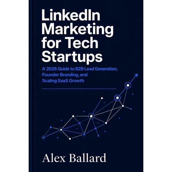 LinkedIn Marketing for Tech Startups: A 2026 Guide to B2B Lead Generation, Founder Branding, and Scaling SaaS Growth, (Paperback)
