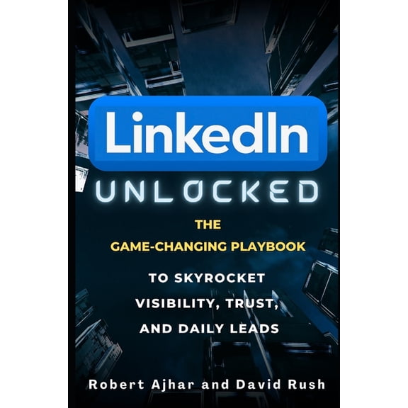 Linkedin Unlocked: The Game-Changing Playbook to Skyrocket Visibility, Trust, and Daily Leads, (Paperback)
