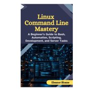 Linux Command Line Mastery A Beginner's Guide to Bash, Automation, Scripting, Development, and Server Tasks, Paperback