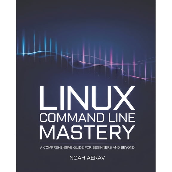 Linux Command Line Mastery: A Comprehensive Guide for Beginners and Beyond, (Paperback)