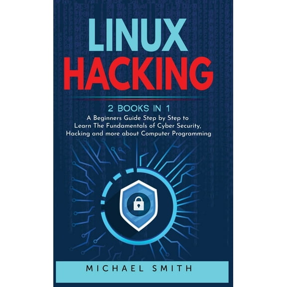 Linux Hacking: 2 Books in 1 - A Beginners Guide Step by Step to Learn The Fundamentals of Cyber Security, Hacking and more about Computer Programming (Hardcover)