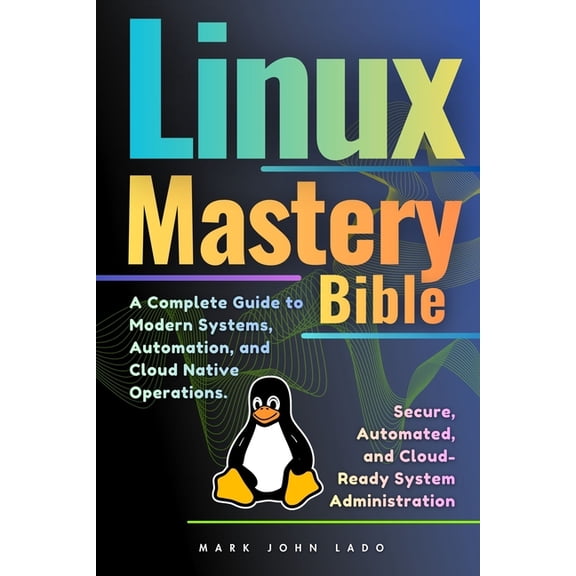 Linux Mastery Bible: A Complete Guide to Modern Systems, Automation, and Cloud-Native Operations, (Paperback)