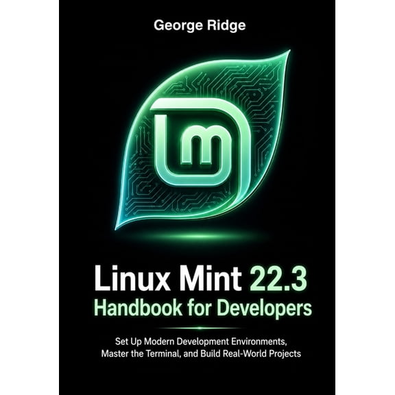 Linux Mint 22.3 Complete Mastery Linux Mint 22.3 Handbook for Developers: Set Up Modern Development Environments, Master the Terminal, and Build Real-Wor, Book 3, (Paperback)