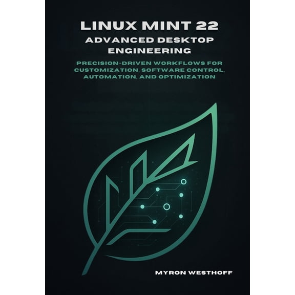 Linux Mint 22 Advanced Desktop Engineering: Precision-driven workflows for customization, software control, automation, , (Paperback)