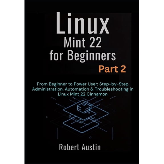Linux Mint 22 Mastery Series: From Begin Linux Mint 22 for Beginners Part 2: From Beginner to Power User: Step-by-Step Administration, Automation & Troublesh, Book 2, (Paperback)