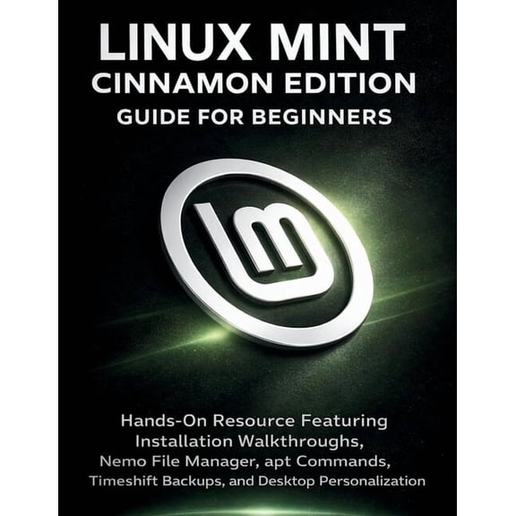 Linux Mint Cinnamon Edition Guide For Beginners: Hands-On Resource Featuring Installation Walkthroughs, Nemo File Manage, (Paperback)