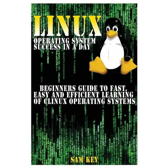 Linux Operating System Success in a Day : Beginners Guide to Fast, Easy and Efficient Learning of Linux Operating Systems