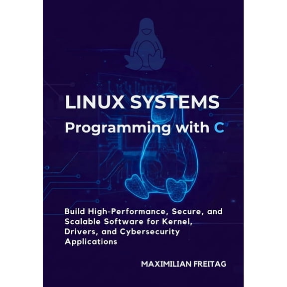 Linux Systems Programming with C: Build High-Performance, Secure, and Scalable Software for Kernel, Drivers, and Cyberse, (Paperback)