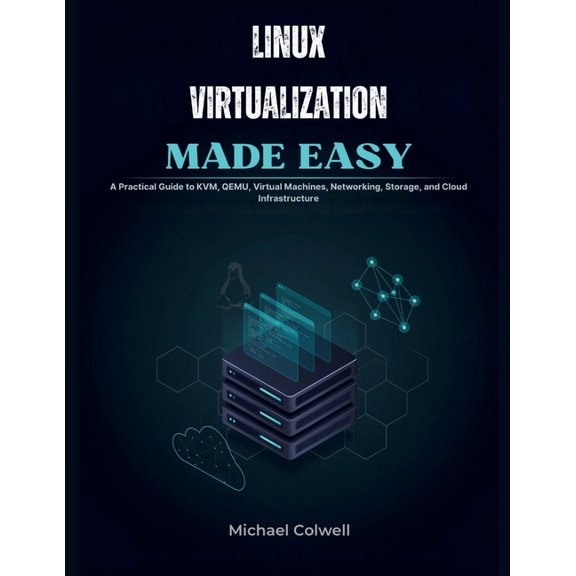 Linux Virtualization Made Easy: A Practical Guide to KVM, QEMU, Virtual Machines, Networking, Storage, and Cloud Infrast, (Paperback)
